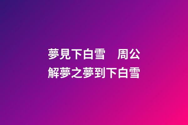 夢見下白雪　周公解夢之夢到下白雪